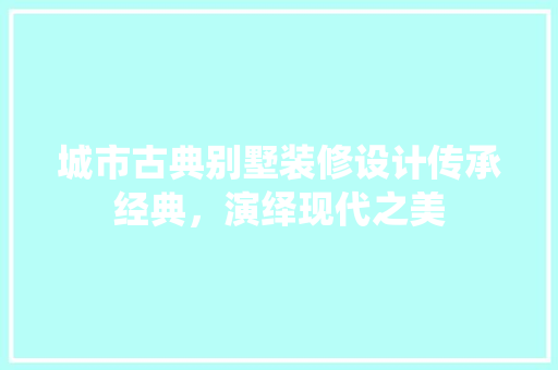 城市古典别墅装修设计传承经典，演绎现代之美