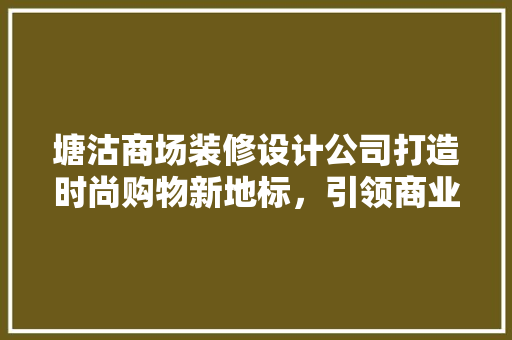 塘沽商场装修设计公司打造时尚购物新地标，引领商业空间新潮流