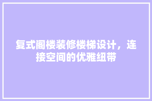 复式阁楼装修楼梯设计，连接空间的优雅纽带