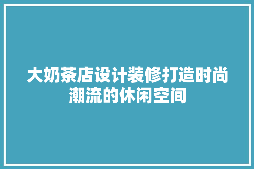 大奶茶店设计装修打造时尚潮流的休闲空间