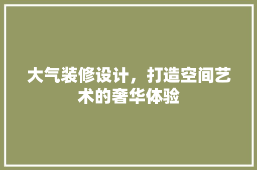 大气装修设计，打造空间艺术的奢华体验