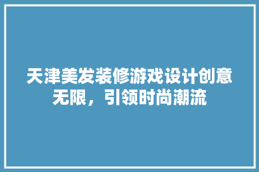 天津美发装修游戏设计创意无限，引领时尚潮流