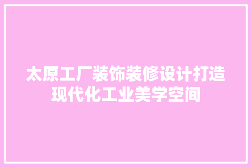 太原工厂装饰装修设计打造现代化工业美学空间
