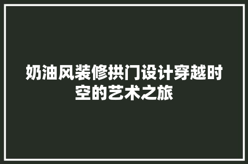 奶油风装修拱门设计穿越时空的艺术之旅