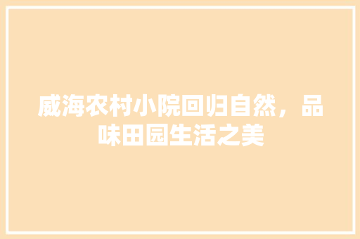 威海农村小院回归自然，品味田园生活之美