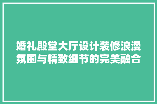 婚礼殿堂大厅设计装修浪漫氛围与精致细节的完美融合