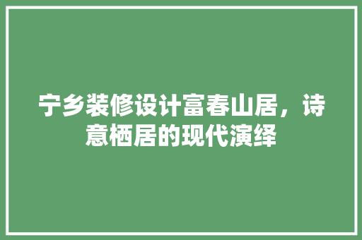 宁乡装修设计富春山居，诗意栖居的现代演绎