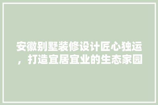 安徽别墅装修设计匠心独运，打造宜居宜业的生态家园