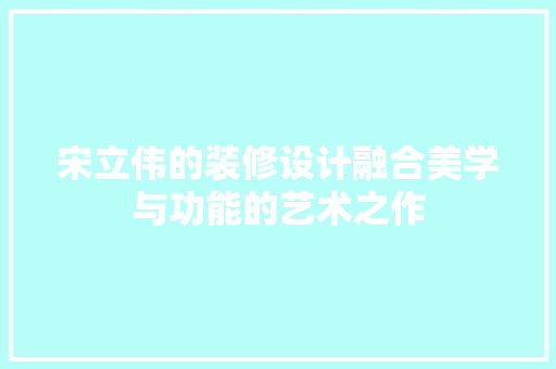 宋立伟的装修设计融合美学与功能的艺术之作