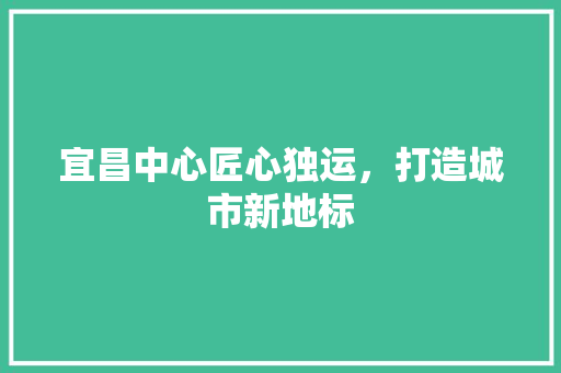宜昌中心匠心独运，打造城市新地标