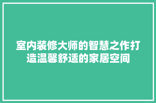 室内装修大师的智慧之作打造温馨舒适的家居空间 建筑设计