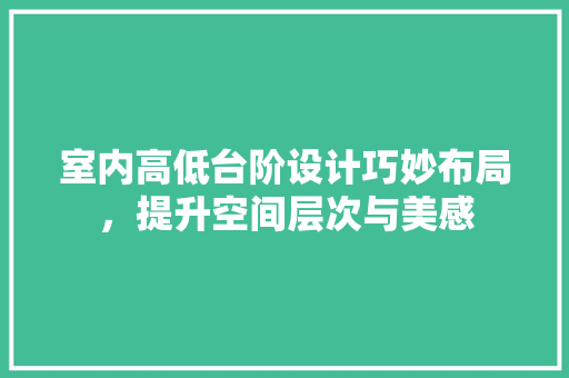 室内高低台阶设计巧妙布局，提升空间层次与美感