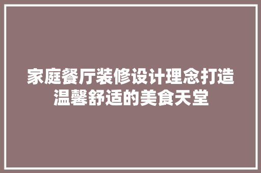 家庭餐厅装修设计理念打造温馨舒适的美食天堂