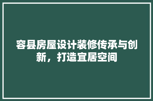 容县房屋设计装修传承与创新，打造宜居空间