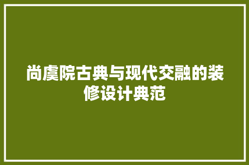 尚虞院古典与现代交融的装修设计典范