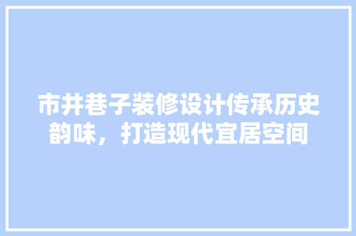 市井巷子装修设计传承历史韵味，打造现代宜居空间
