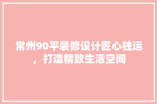 常州90平装修设计匠心独运，打造精致生活空间
