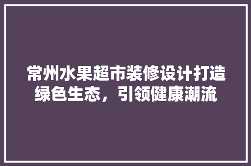 常州水果超市装修设计打造绿色生态，引领健康潮流