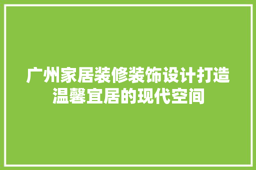 广州家居装修装饰设计打造温馨宜居的现代空间