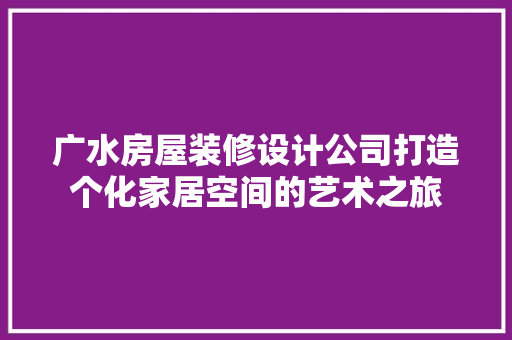 广水房屋装修设计公司打造个化家居空间的艺术之旅