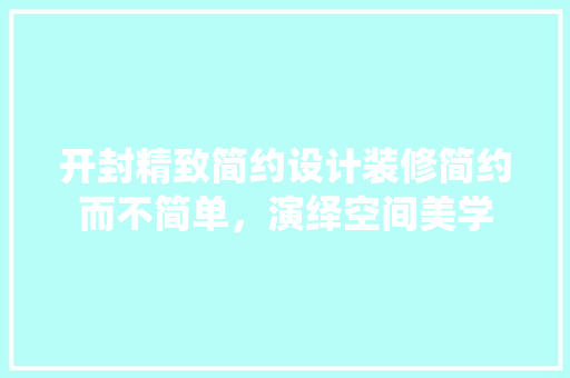 开封精致简约设计装修简约而不简单，演绎空间美学 常见问题