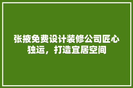张掖免费设计装修公司匠心独运，打造宜居空间