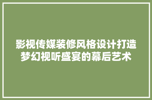 影视传媒装修风格设计打造梦幻视听盛宴的幕后艺术
