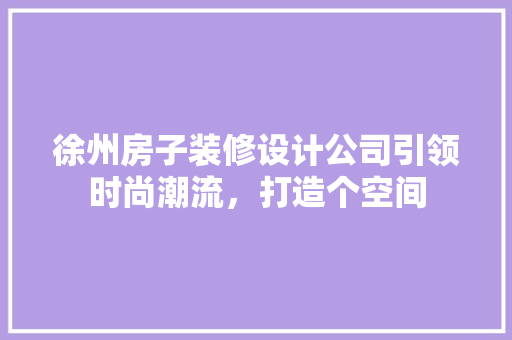 徐州房子装修设计公司引领时尚潮流，打造个空间