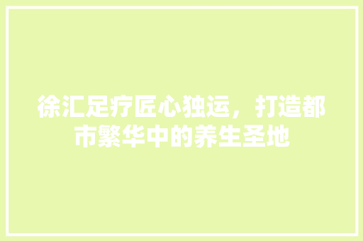徐汇足疗匠心独运，打造都市繁华中的养生圣地