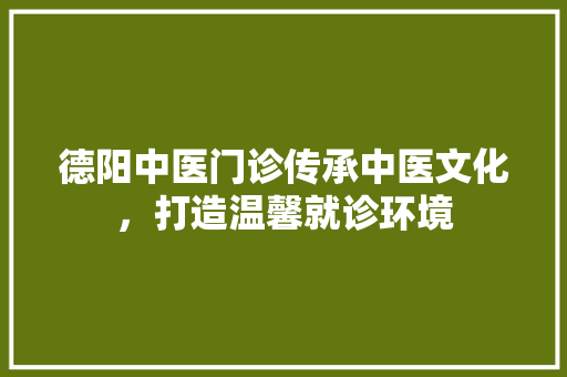 德阳中医门诊传承中医文化，打造温馨就诊环境