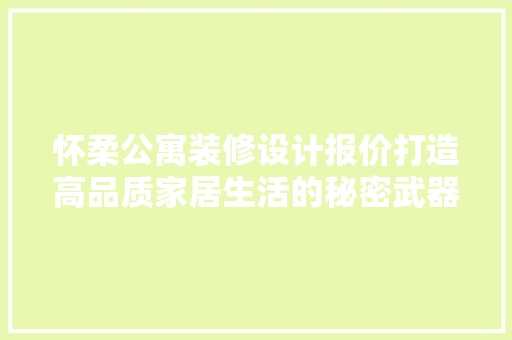 怀柔公寓装修设计报价打造高品质家居生活的秘密武器