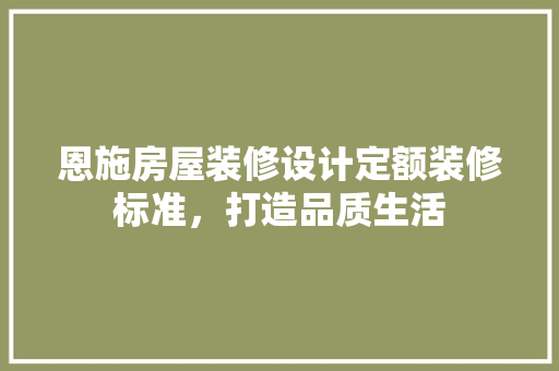 恩施房屋装修设计定额装修标准，打造品质生活