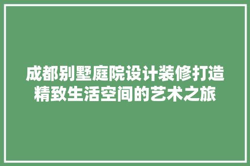 成都别墅庭院设计装修打造精致生活空间的艺术之旅