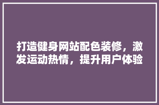 打造健身网站配色装修，激发运动热情，提升用户体验