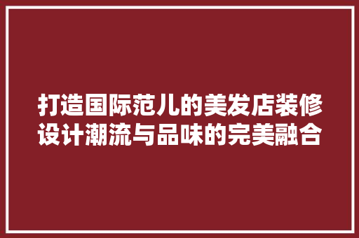 打造国际范儿的美发店装修设计潮流与品味的完美融合