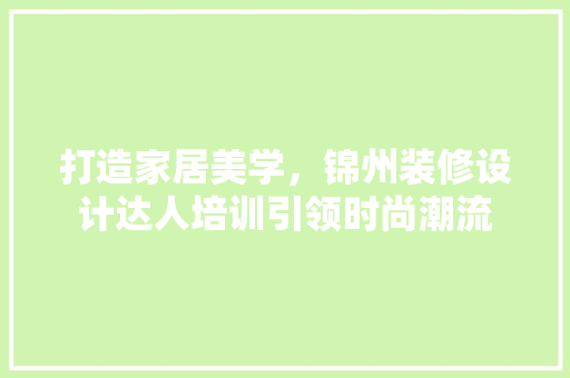 打造家居美学，锦州装修设计达人培训引领时尚潮流
