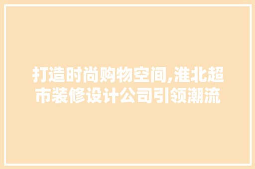 打造时尚购物空间,淮北超市装修设计公司引领潮流