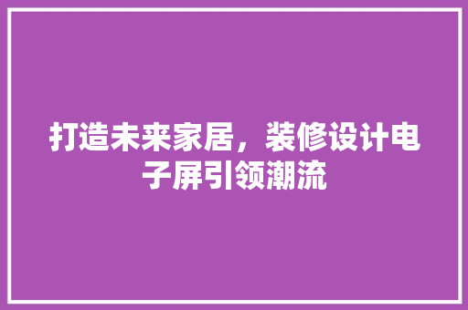 打造未来家居，装修设计电子屏引领潮流 工艺流程