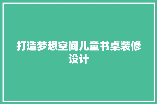 打造梦想空间儿童书桌装修设计