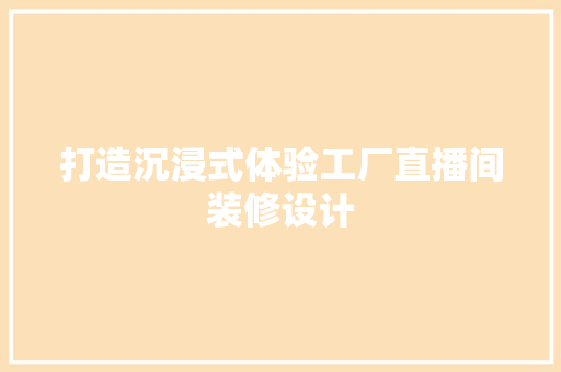 打造沉浸式体验工厂直播间装修设计
