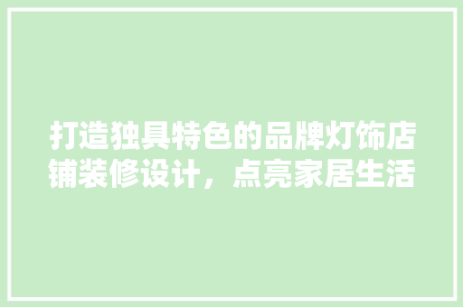 打造独具特色的品牌灯饰店铺装修设计，点亮家居生活美学