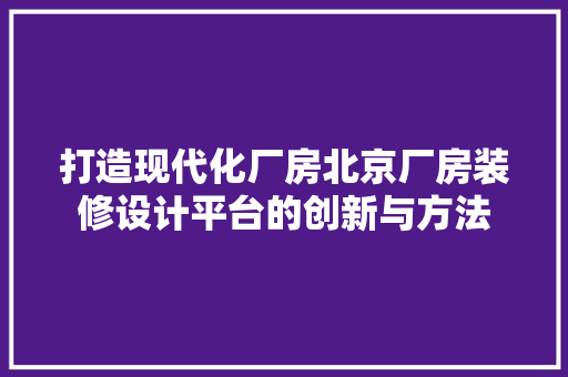 打造现代化厂房北京厂房装修设计平台的创新与方法