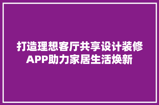 打造理想客厅共享设计装修APP助力家居生活焕新
