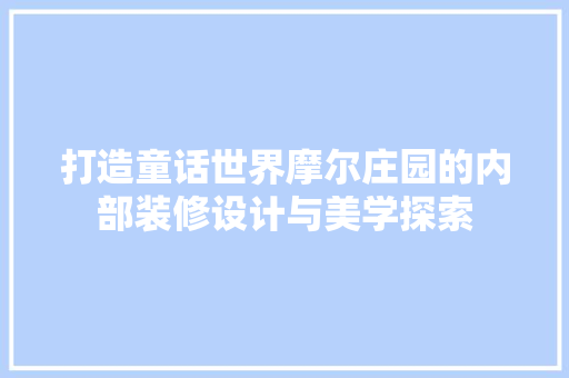 打造童话世界摩尔庄园的内部装修设计与美学探索