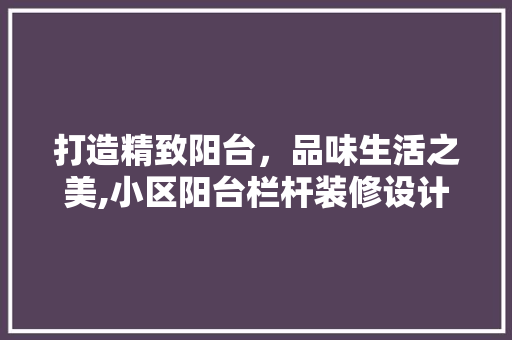 打造精致阳台，品味生活之美,小区阳台栏杆装修设计