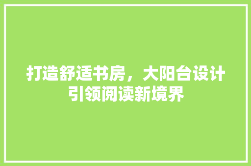 打造舒适书房，大阳台设计引领阅读新境界 建筑设计