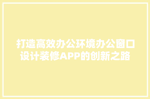 打造高效办公环境办公窗口设计装修APP的创新之路