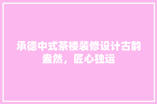 承德中式茶楼装修设计古韵盎然，匠心独运 材料设备