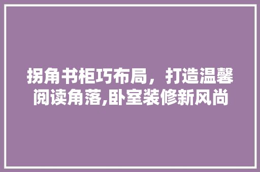 拐角书柜巧布局，打造温馨阅读角落,卧室装修新风尚