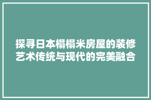 探寻日本榻榻米房屋的装修艺术传统与现代的完美融合